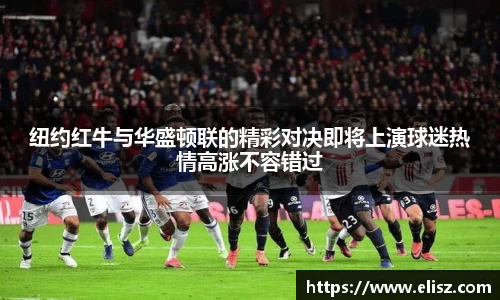 纽约红牛与华盛顿联的精彩对决即将上演球迷热情高涨不容错过