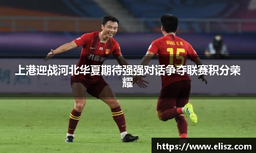 上港迎战河北华夏期待强强对话争夺联赛积分荣耀
