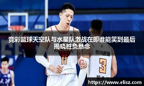 竞彩篮球天空队与水星队激战在即谁能笑到最后揭晓胜负悬念