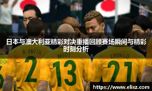 日本与澳大利亚精彩对决重播回顾赛场瞬间与精彩时刻分析